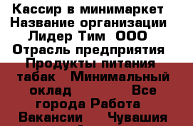 Кассир в минимаркет › Название организации ­ Лидер Тим, ООО › Отрасль предприятия ­ Продукты питания, табак › Минимальный оклад ­ 24 250 - Все города Работа » Вакансии   . Чувашия респ.,Алатырь г.